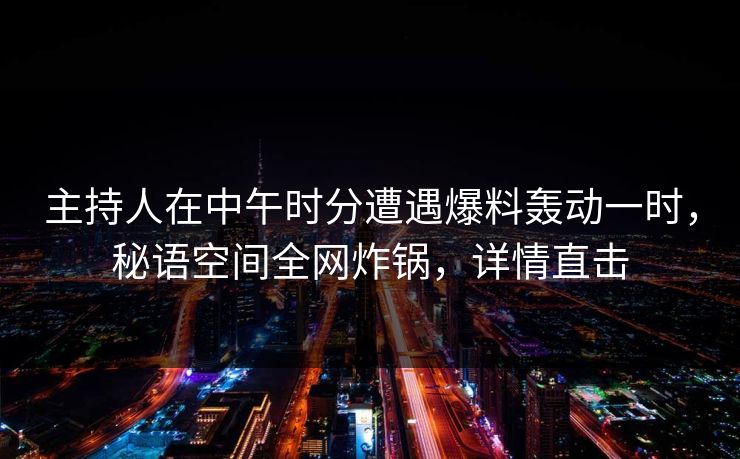 主持人在中午时分遭遇爆料轰动一时,秘语空间全网炸锅,详情直击 主持人在中午时分遭遇爆料轰动一时,秘语空间全网炸锅,详情直击