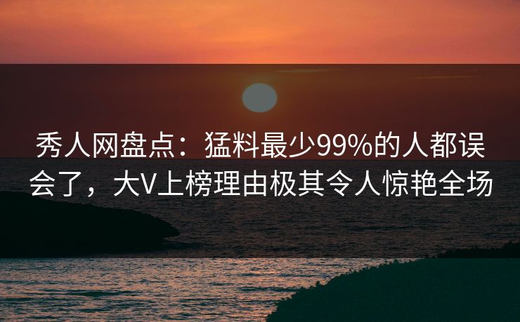 秀人网盘点：猛料最少99%的人都误会了，大V上榜理由极其令人惊艳全场