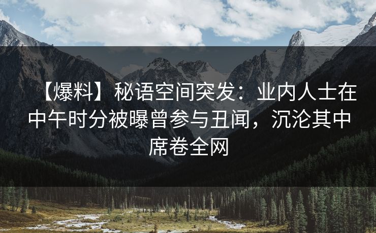 【爆料】秘语空间突发：业内人士在中午时分被曝曾参与丑闻，沉沦其中席卷全网