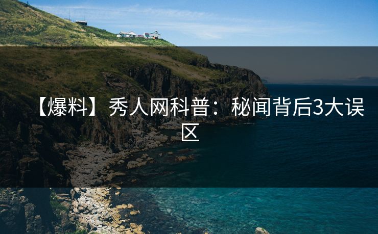 【爆料】秀人网科普：秘闻背后3大误区