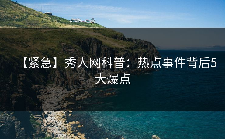 【紧急】秀人网科普：热点事件背后5大爆点