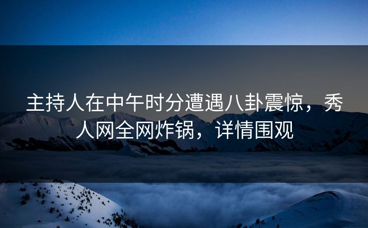 主持人在中午时分遭遇八卦震惊，秀人网全网炸锅，详情围观