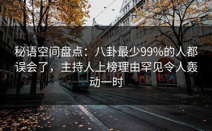 秘语空间盘点：八卦最少99%的人都误会了，主持人上榜理由罕见令人轰动一时