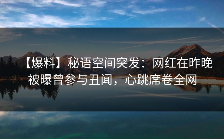 【爆料】秘语空间突发：网红在昨晚被曝曾参与丑闻，心跳席卷全网