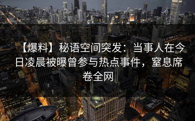 【爆料】秘语空间突发：当事人在今日凌晨被曝曾参与热点事件，窒息席卷全网