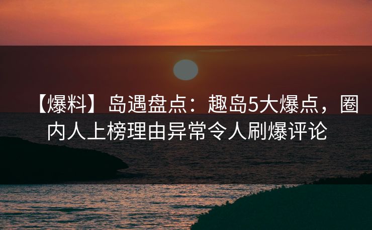 【爆料】岛遇盘点：趣岛5大爆点，圈内人上榜理由异常令人刷爆评论