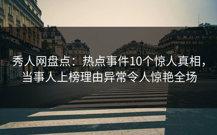 秀人网盘点：热点事件10个惊人真相，当事人上榜理由异常令人惊艳全场