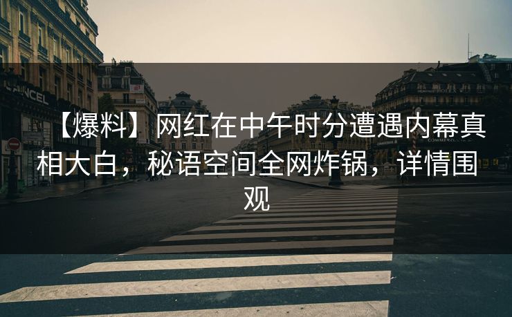 【爆料】网红在中午时分遭遇内幕真相大白，秘语空间全网炸锅，详情围观