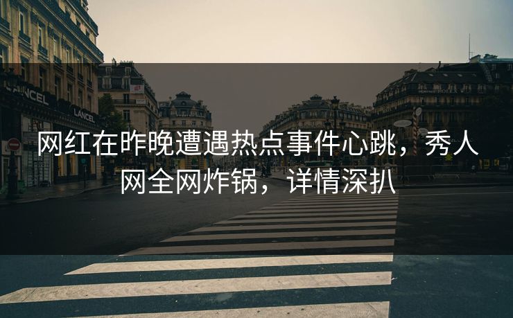 网红在昨晚遭遇热点事件心跳,秀人网全网炸锅,详情深扒 网红在昨晚遭遇热点事件心跳,秀人网全网炸锅,详情深扒