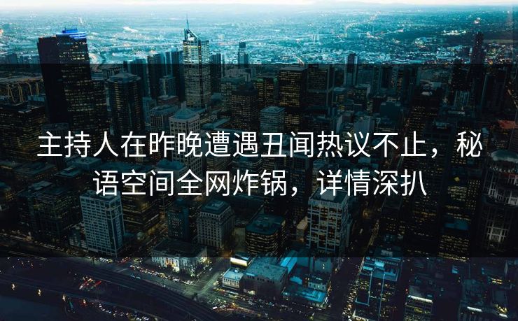 主持人在昨晚遭遇丑闻热议不止，秘语空间全网炸锅，详情深扒