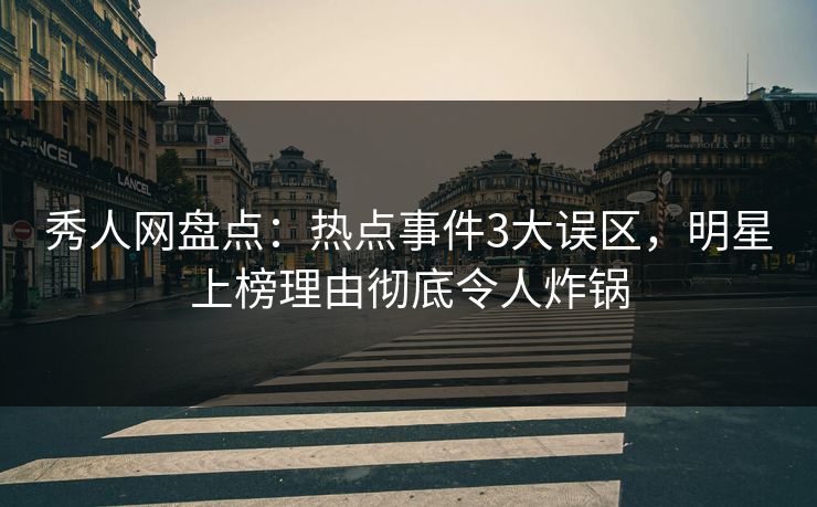秀人网盘点：热点事件3大误区，明星上榜理由彻底令人炸锅