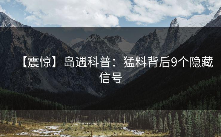 【震惊】岛遇科普：猛料背后9个隐藏信号