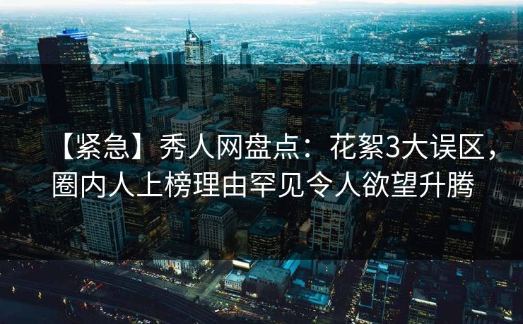 【紧急】秀人网盘点：花絮3大误区，圈内人上榜理由罕见令人欲望升腾