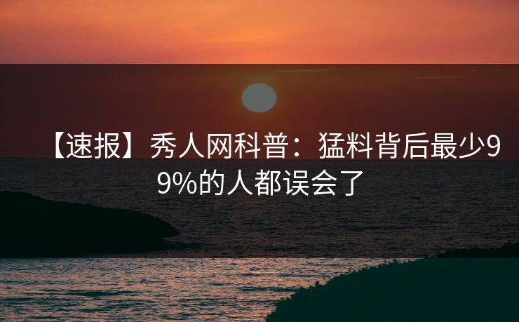 【速报】秀人网科普：猛料背后最少99%的人都误会了