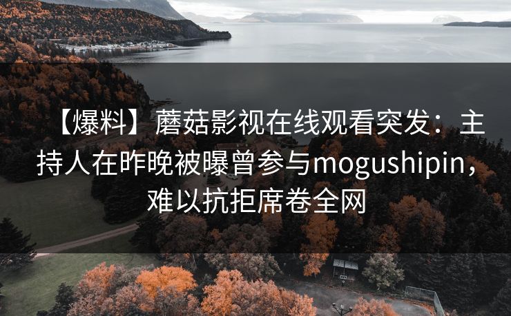 【爆料】蘑菇影视在线观看突发：主持人在昨晚被曝曾参与mogushipin，难以抗拒席卷全网