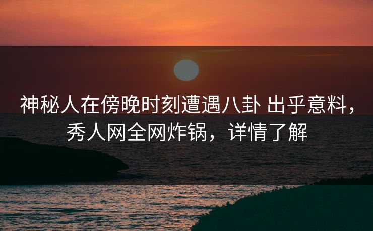 神秘人在傍晚时刻遭遇八卦 出乎意料，秀人网全网炸锅，详情了解