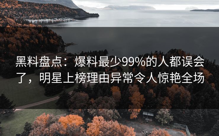 黑料盘点：爆料最少99%的人都误会了，明星上榜理由异常令人惊艳全场