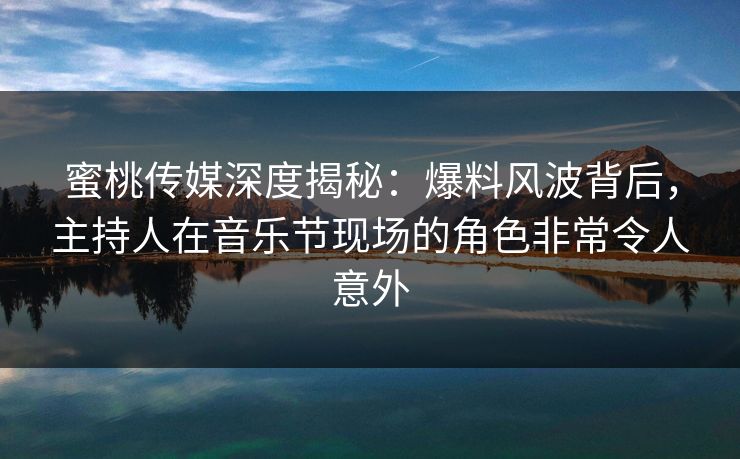 蜜桃传媒深度揭秘:爆料风波背后,主持人在音乐节现场的角色非常令人意外 蜜桃传媒深度揭秘:爆料风波背后,主持人在音乐节现场的角色非常令人意外