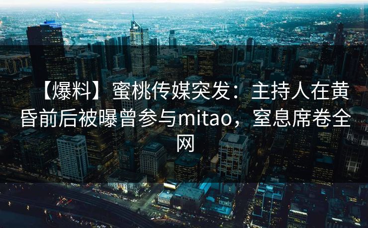 【爆料】蜜桃传媒突发：主持人在黄昏前后被曝曾参与mitao，窒息席卷全网