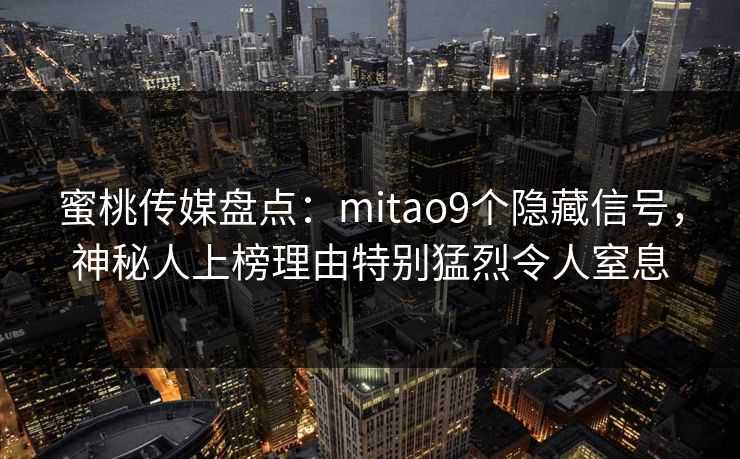 蜜桃传媒盘点：mitao9个隐藏信号，神秘人上榜理由特别猛烈令人窒息