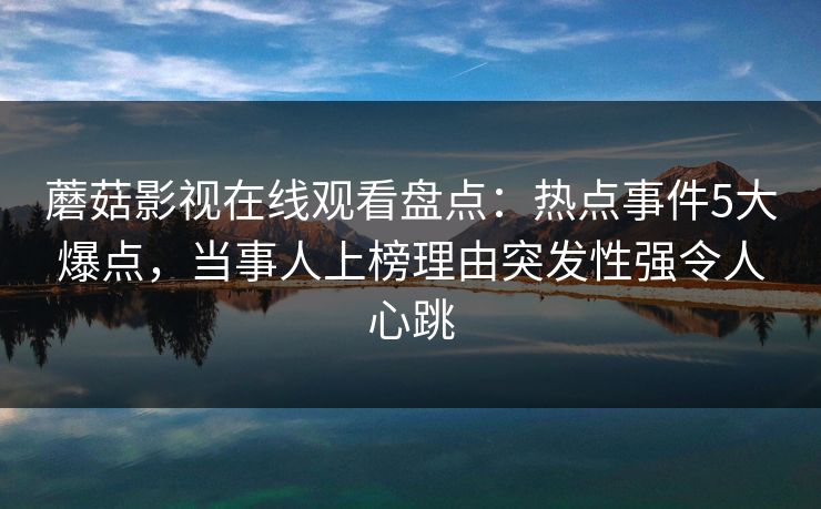 蘑菇影视在线观看盘点：热点事件5大爆点，当事人上榜理由突发性强令人心跳