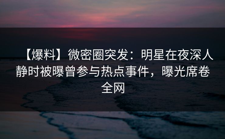 【爆料】微密圈突发：明星在夜深人静时被曝曾参与热点事件，曝光席卷全网
