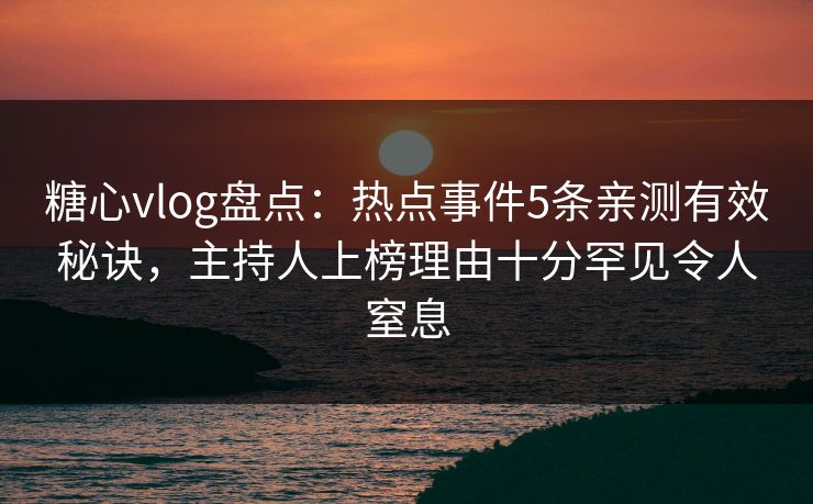 糖心vlog盘点：热点事件5条亲测有效秘诀，主持人上榜理由十分罕见令人窒息