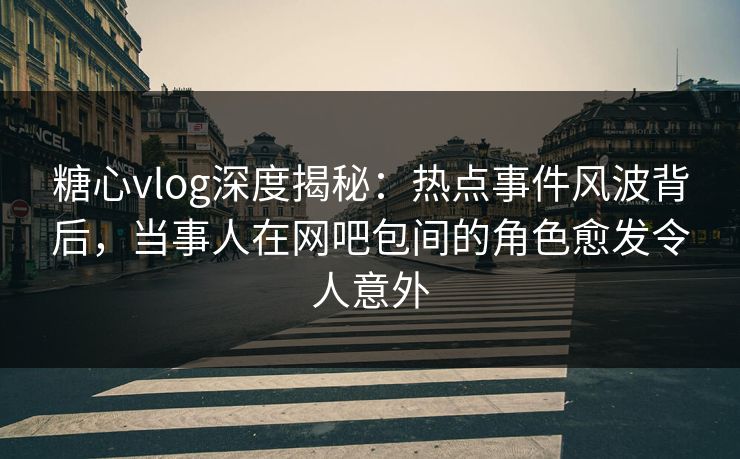 糖心vlog深度揭秘：热点事件风波背后，当事人在网吧包间的角色愈发令人意外