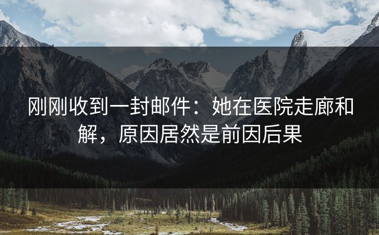 刚刚收到一封邮件:她在医院走廊和解,原因居然是前因后果 刚刚收到一封邮件:她在医院走廊和解,原因居然是前因后果