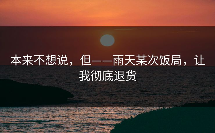 本来不想说，但——雨天某次饭局，让我彻底退货