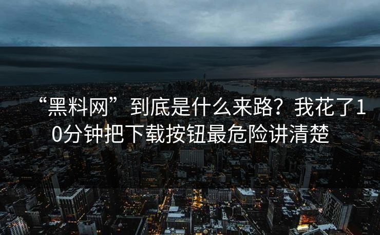 “黑料网”到底是什么来路？我花了10分钟把下载按钮最危险讲清楚