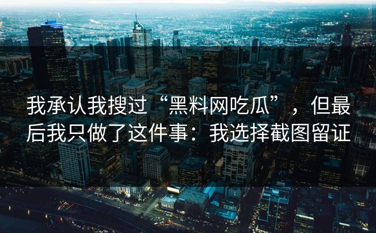我承认我搜过“黑料网吃瓜”，但最后我只做了这件事：我选择截图留证