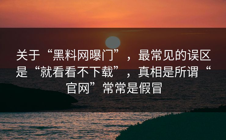 关于“黑料网曝门”,最常见的误区是“就看看不下载”,真相是所谓“官网”常常是假冒 关于“黑料网曝门”,最常见的误区是“就看看不下载”,真相是所谓“官网”常常是假冒
