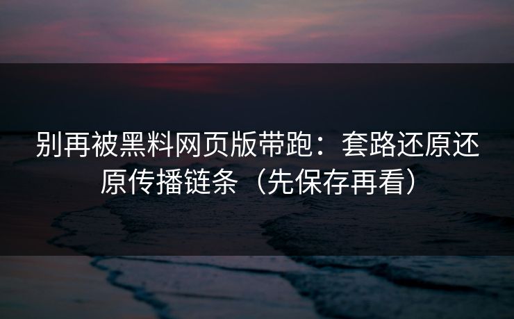 别再被黑料网页版带跑：套路还原还原传播链条（先保存再看）
