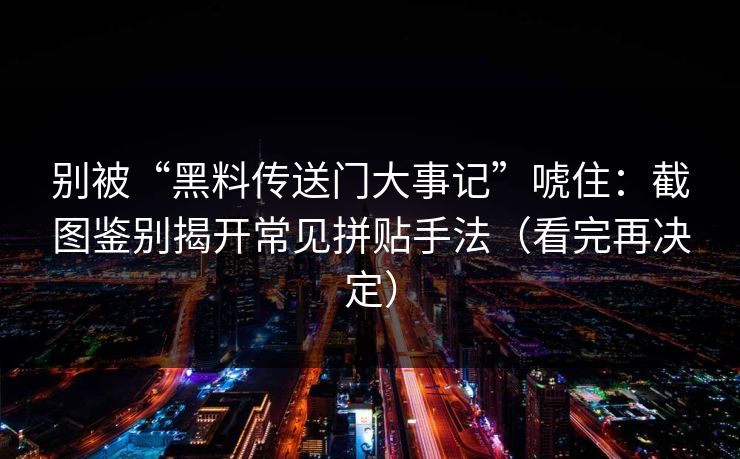 别被“黑料传送门大事记”唬住:截图鉴别揭开常见拼贴手法(看完再决定) 别被“黑料传送门大事记”唬住:截图鉴别揭开常见拼贴手法(看完再决定)