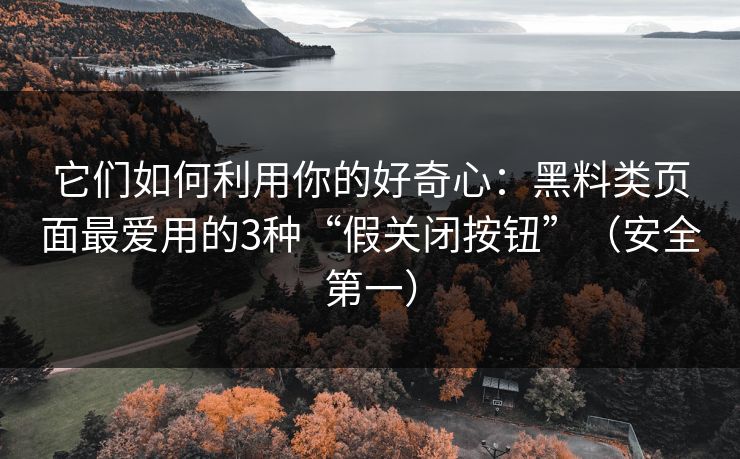 它们如何利用你的好奇心：黑料类页面最爱用的3种“假关闭按钮”（安全第一）