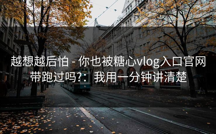 越想越后怕 - 你也被糖心vlog入口官网带跑过吗?：我用一分钟讲清楚