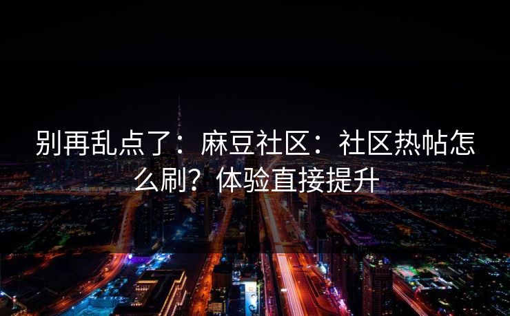 别再乱点了：麻豆社区：社区热帖怎么刷？体验直接提升