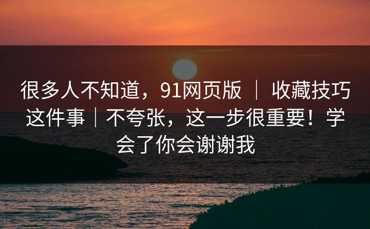 很多人不知道，91网页版 ｜ 收藏技巧这件事｜不夸张，这一步很重要！学会了你会谢谢我