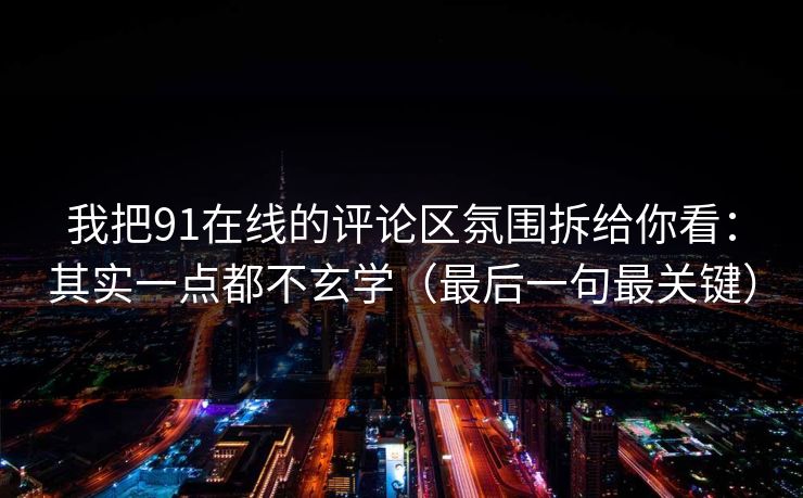 我把91在线的评论区氛围拆给你看：其实一点都不玄学（最后一句最关键）