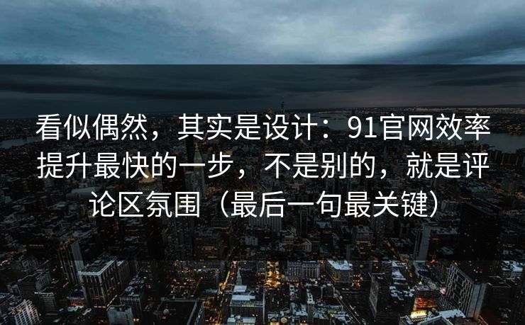 看似偶然，其实是设计：91官网效率提升最快的一步，不是别的，就是评论区氛围（最后一句最关键）