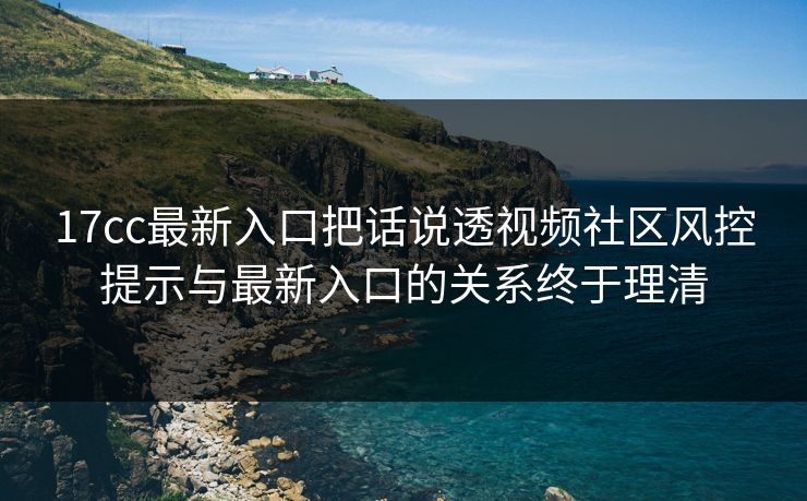 17cc最新入口把话说透视频社区风控提示与最新入口的关系终于理清