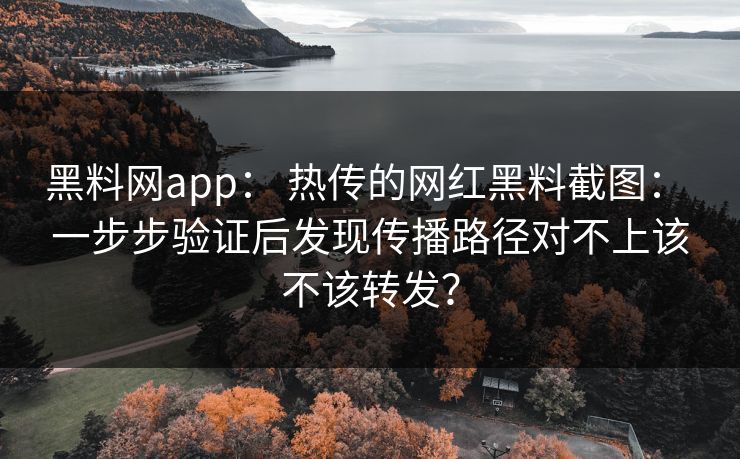 黑料网app： 热传的网红黑料截图： 一步步验证后发现传播路径对不上该不该转发？