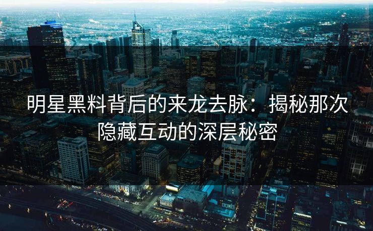 明星黑料背后的来龙去脉：揭秘那次隐藏互动的深层秘密