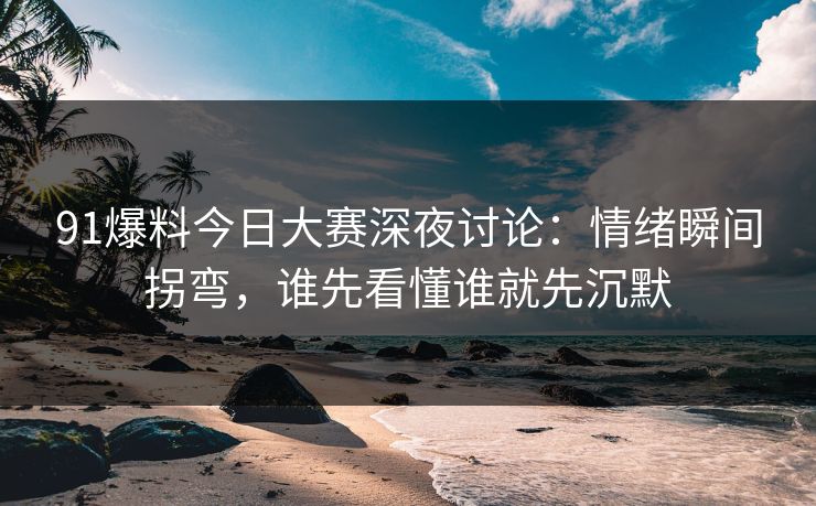 91爆料今日大赛深夜讨论：情绪瞬间拐弯，谁先看懂谁就先沉默