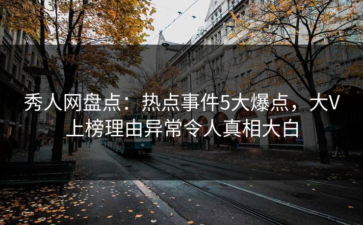 秀人网盘点：热点事件5大爆点，大V上榜理由异常令人真相大白