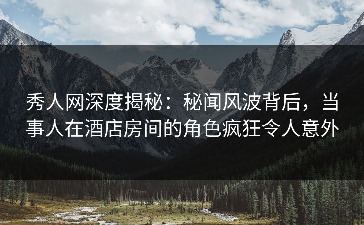 秀人网深度揭秘:秘闻风波背后,当事人在酒店房间的角色疯狂令人意外 秀人网深度揭秘:秘闻风波背后,当事人在酒店房间的角色疯狂令人意外