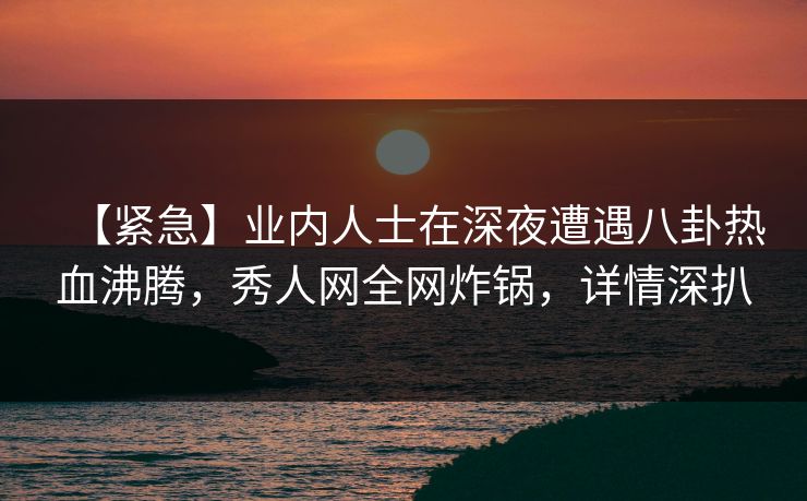 【紧急】业内人士在深夜遭遇八卦热血沸腾，秀人网全网炸锅，详情深扒