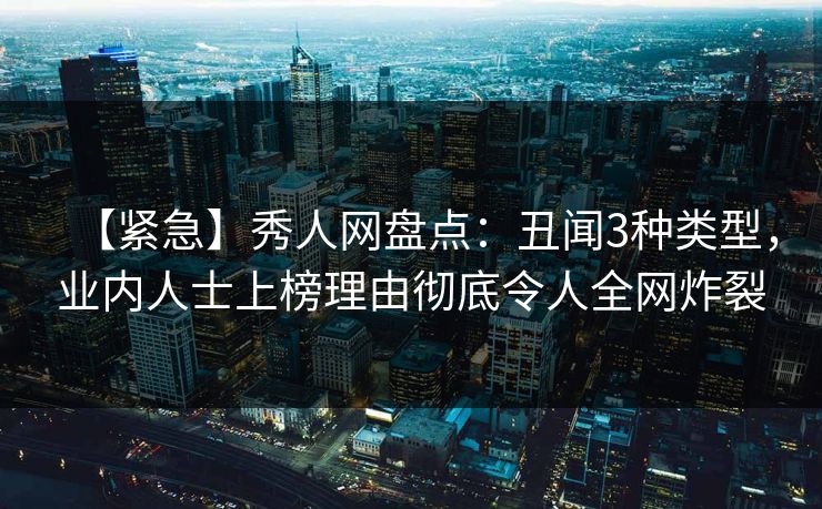 【紧急】秀人网盘点：丑闻3种类型，业内人士上榜理由彻底令人全网炸裂