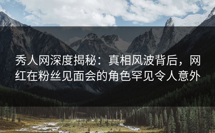 秀人网深度揭秘:真相风波背后,网红在粉丝见面会的角色罕见令人意外 秀人网深度揭秘:真相风波背后,网红在粉丝见面会的角色罕见令人意外